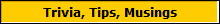 Trivia, Tips, Musings